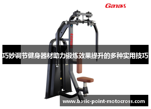 巧妙调节健身器材助力锻炼效果提升的多种实用技巧