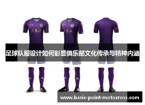 足球队服设计如何彰显俱乐部文化传承与精神内涵