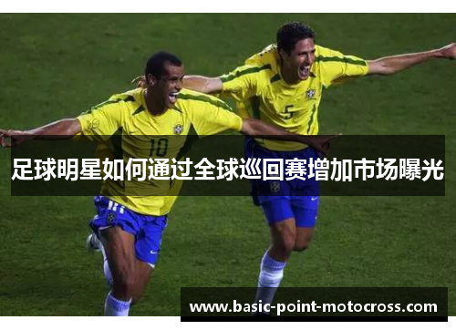 足球明星如何通过全球巡回赛增加市场曝光
