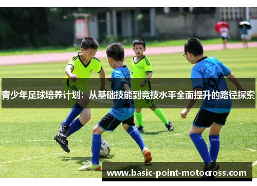 青少年足球培养计划：从基础技能到竞技水平全面提升的路径探索
